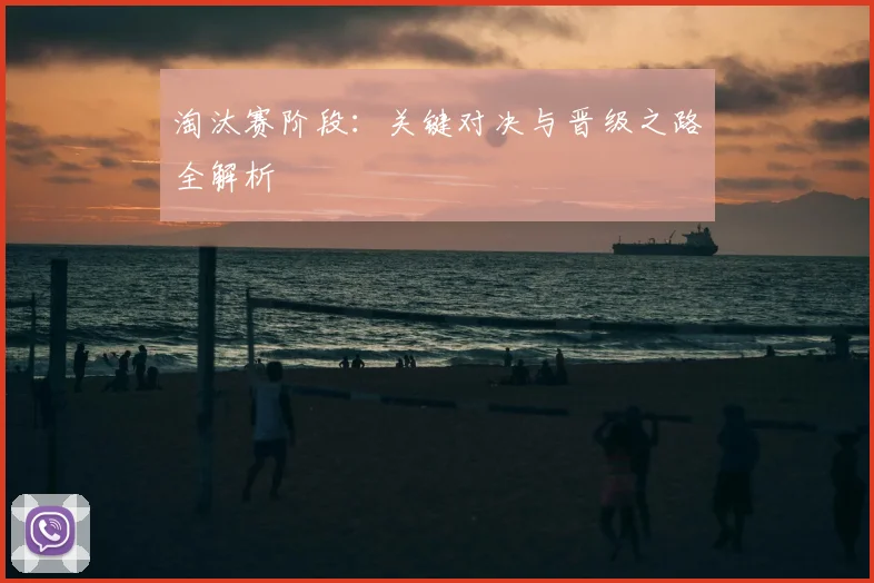 淘汰赛阶段：关键对决与晋级之路全解析