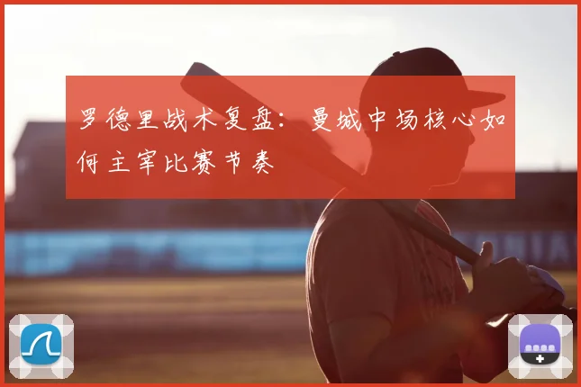 罗德里战术复盘：曼城中场核心如何主宰比赛节奏