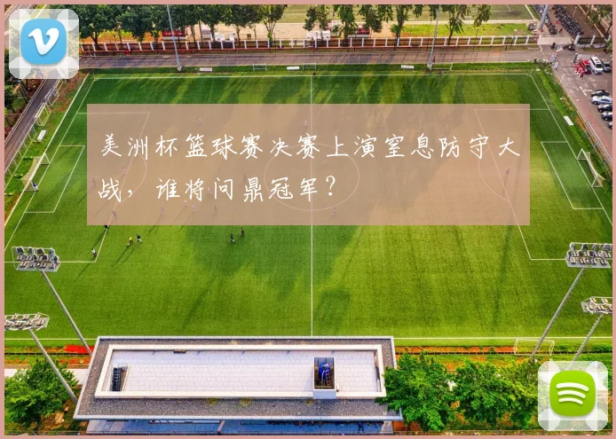 美洲杯篮球赛决赛上演窒息防守大战,谁将问鼎冠军?