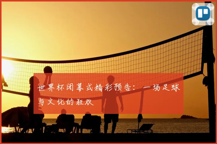 世界杯闭幕式精彩预告：一场足球与文化的狂欢