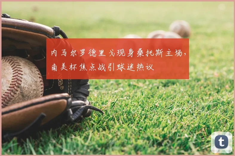 内马尔罗德里戈现身桑托斯主场，南美杯焦点战引球迷热议
