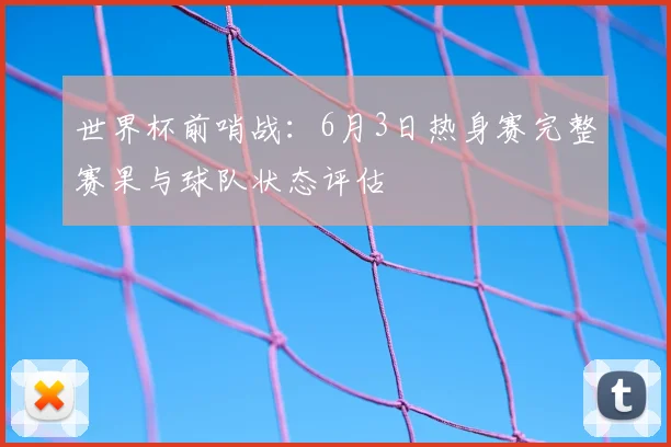 世界杯前哨战：6月3日热身赛完整赛果与球队状态评估