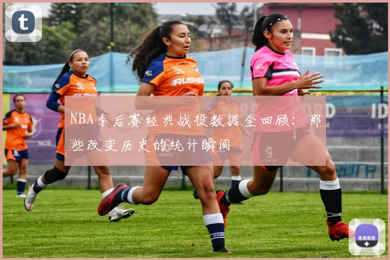 NBA季后赛经典战役数据全回顾：那些改变历史的统计瞬间