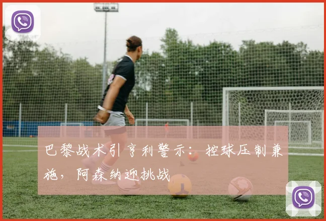 巴黎战术引亨利警示：控球压制兼施，阿森纳迎挑战