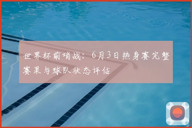 世界杯前哨战：6月3日热身赛完整赛果与球队状态评估