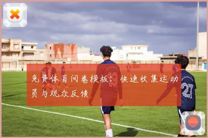免费体育问卷模板：快速收集运动员与观众反馈