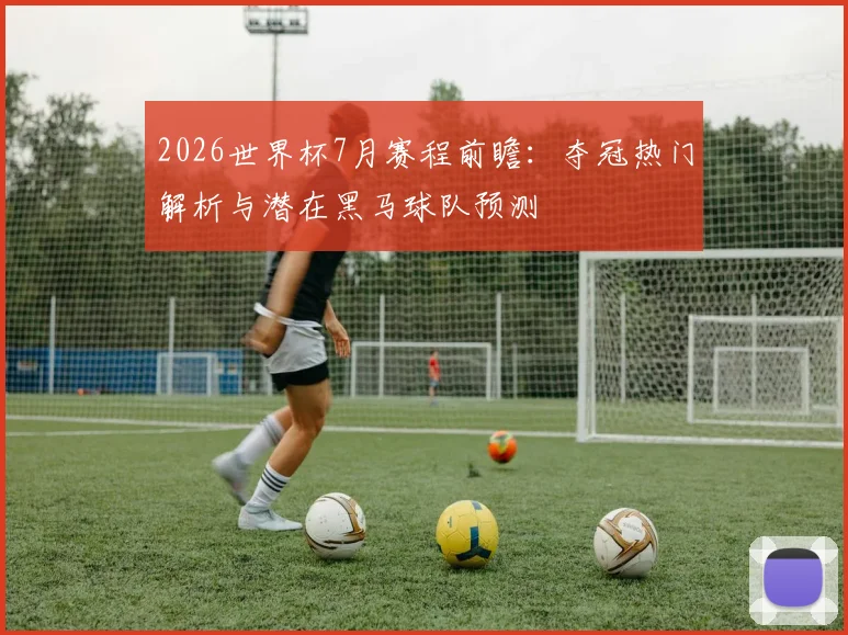 2026世界杯7月赛程前瞻：夺冠热门解析与潜在黑马球队预测