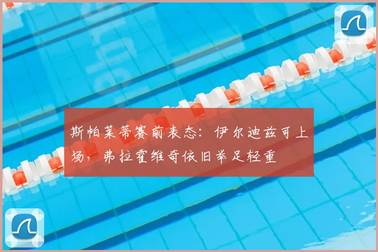斯帕莱蒂赛前表态：伊尔迪兹可上场，弗拉霍维奇依旧举足轻重