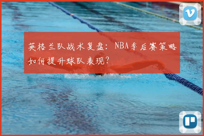 英格兰队战术复盘：NBA季后赛策略如何提升球队表现？
