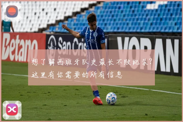 想了解西班牙队史最长不败纪录?这里有你需要的所有信息