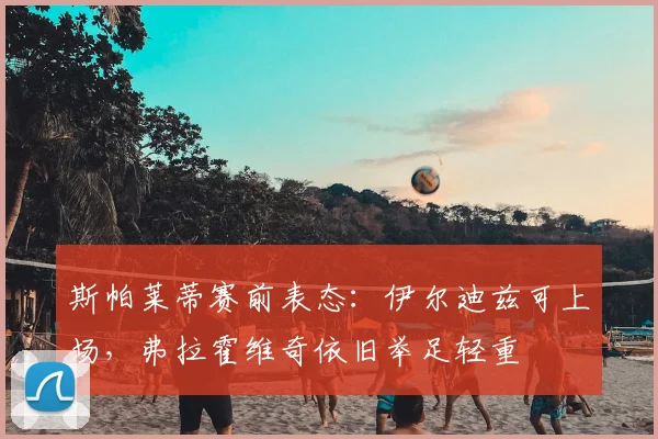 斯帕莱蒂赛前表态：伊尔迪兹可上场，弗拉霍维奇依旧举足轻重