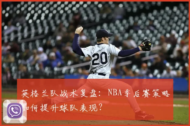 英格兰队战术复盘：NBA季后赛策略如何提升球队表现？
