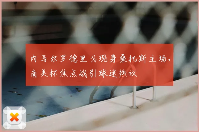 内马尔罗德里戈现身桑托斯主场，南美杯焦点战引球迷热议