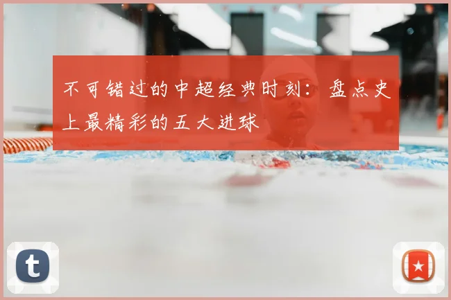 不可错过的中超经典时刻：盘点史上最精彩的五大进球