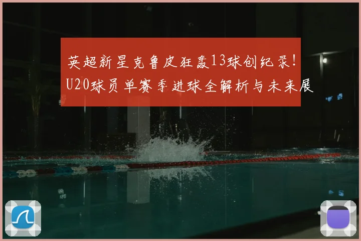 英超新星克鲁皮狂轰13球创纪录！U20球员单赛季进球全解析与未来展望