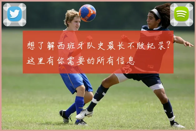 想了解西班牙队史最长不败纪录?这里有你需要的所有信息