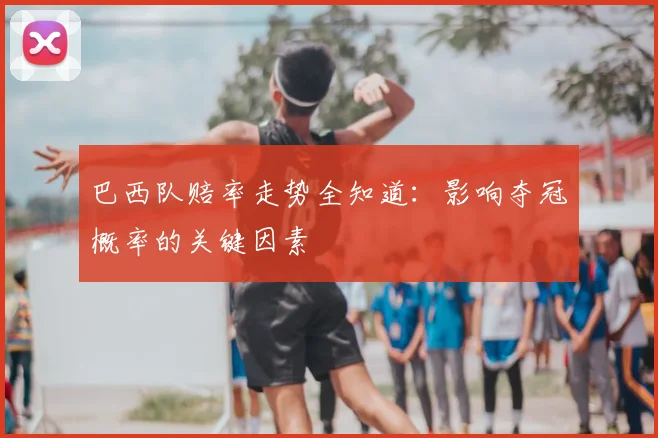 巴西队赔率走势全知道：影响夺冠概率的关键因素