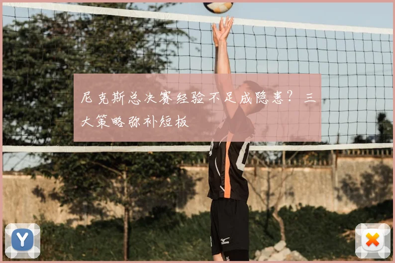 尼克斯总决赛经验不足成隐患？三大策略弥补短板